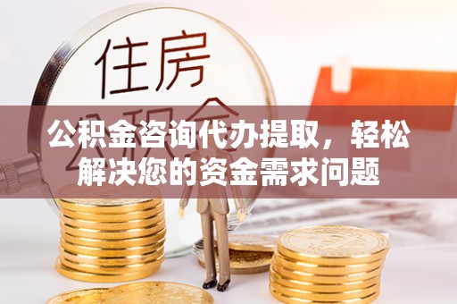安国公积金咨询代办提取，轻松解决您的资金需求问题