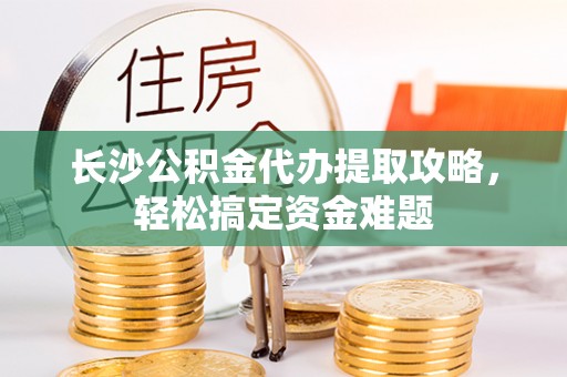 安国长沙公积金代办提取攻略，轻松搞定资金难题