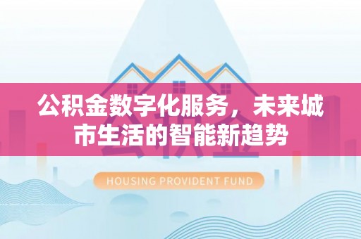 安国公积金数字化服务，未来城市生活的智能新趋势