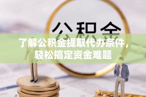 安国了解公积金提取代办条件，轻松搞定资金难题