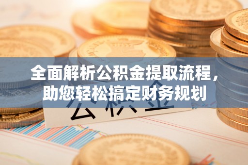 安国全面解析公积金提取流程，助您轻松搞定财务规划