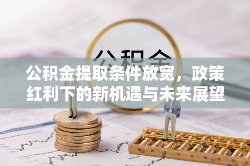 安国公积金提取条件放宽，政策红利下的新机遇与未来展望