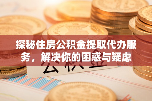 安国探秘住房公积金提取代办服务，解决你的困惑与疑虑
