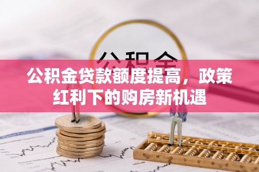 安国公积金贷款额度提高，政策红利下的购房新机遇