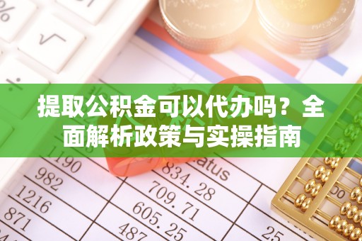 安国提取公积金可以代办吗？全面解析政策与实操指南
