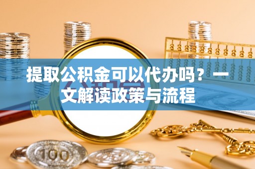 安国提取公积金可以代办吗？一文解读政策与流程