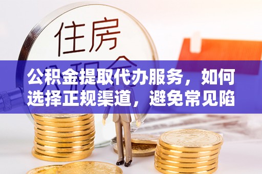 安国公积金提取代办服务，如何选择正规渠道，避免常见陷阱