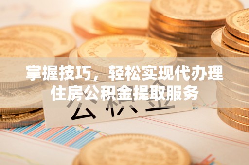 安国掌握技巧，轻松实现代办理住房公积金提取服务