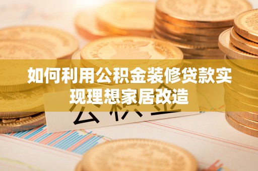 安国如何利用公积金装修贷款实现理想家居改造
