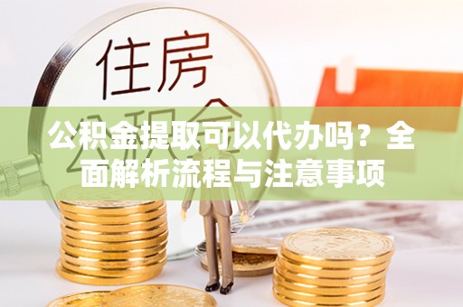 安国公积金提取可以代办吗？全面解析流程与注意事项
