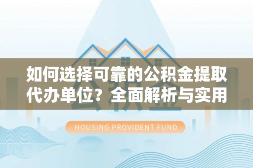 安国如何选择可靠的公积金提取代办单位？全面解析与实用指南