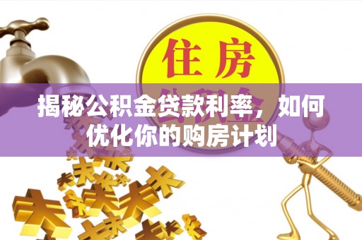 安国揭秘公积金贷款利率，如何优化你的购房计划