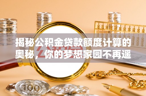 安国揭秘公积金贷款额度计算的奥秘，你的梦想家园不再遥不可及