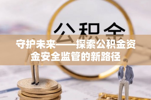 安国守护未来——探索公积金资金安全监管的新路径