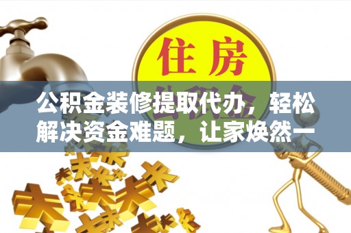 安国公积金装修提取代办，轻松解决资金难题，让家焕然一新