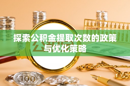 安国探索公积金提取次数的政策与优化策略