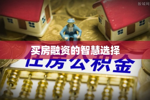 安国买房融资的智慧选择