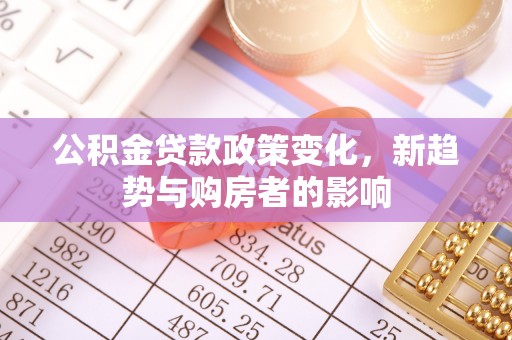 安国公积金贷款政策变化，新趋势与购房者的影响