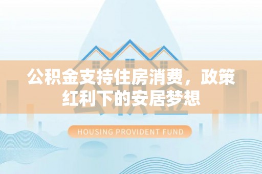 安国公积金支持住房消费，政策红利下的安居梦想