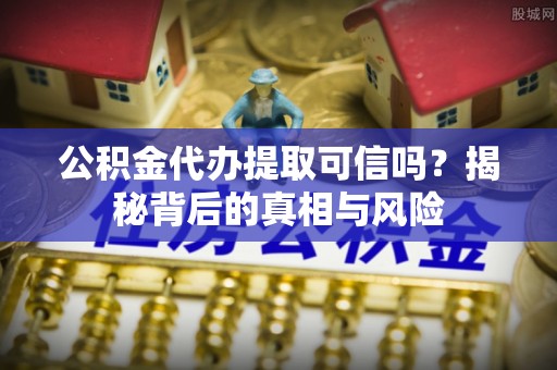 安国公积金代办提取可信吗？揭秘背后的真相与风险