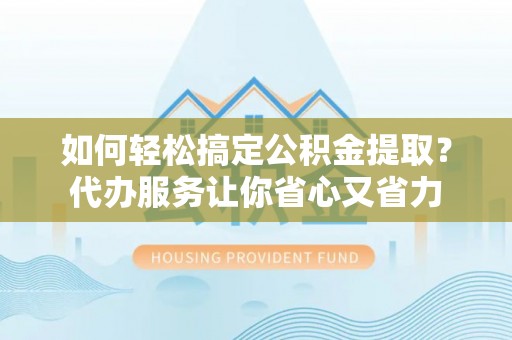 安国如何轻松搞定公积金提取？代办服务让你省心又省力