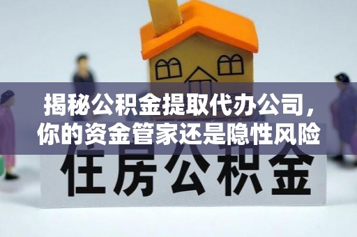 安国揭秘公积金提取代办公司，你的资金管家还是隐性风险？