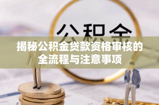 安国揭秘公积金贷款资格审核的全流程与注意事项