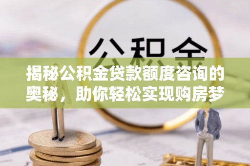 安国揭秘公积金贷款额度咨询的奥秘，助你轻松实现购房梦想