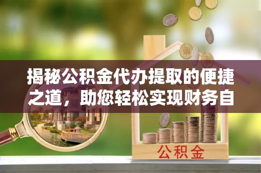 安国揭秘公积金代办提取的便捷之道，助您轻松实现财务自由