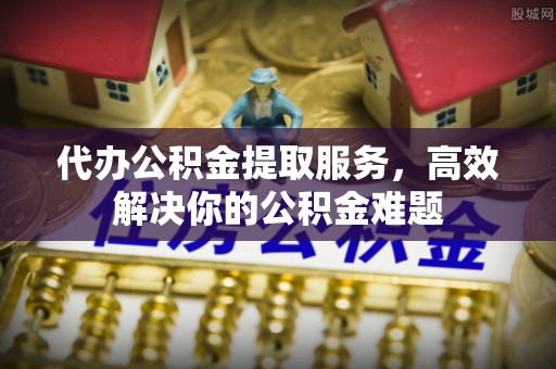 安国代办公积金提取服务，高效解决你的公积金难题