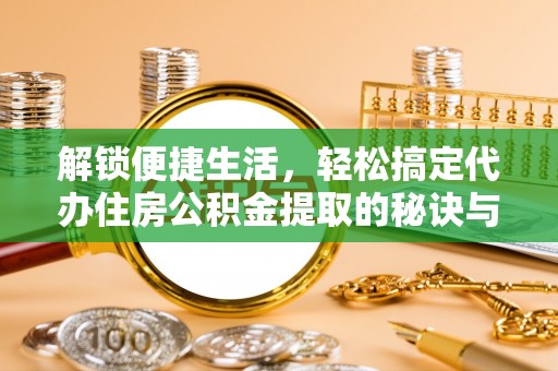 安国解锁便捷生活，轻松搞定代办住房公积金提取的秘诀与技巧
