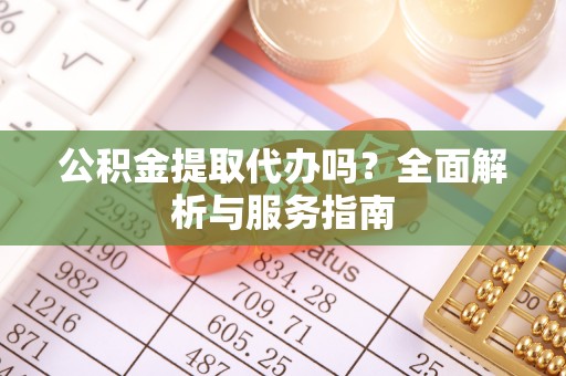 安国公积金提取代办吗？全面解析与服务指南