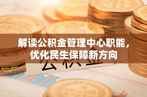 安国解读公积金管理中心职能，优化民生保障新方向