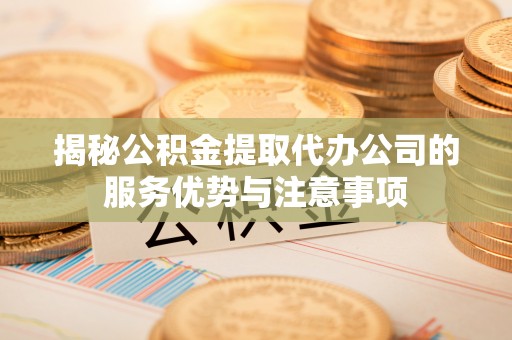 安国揭秘公积金提取代办公司的服务优势与注意事项