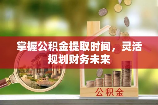 安国掌握公积金提取时间，灵活规划财务未来