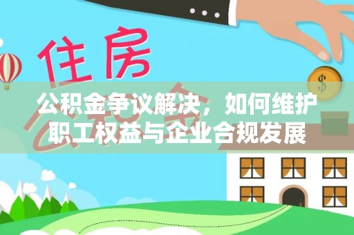 安国公积金争议解决，如何维护职工权益与企业合规发展