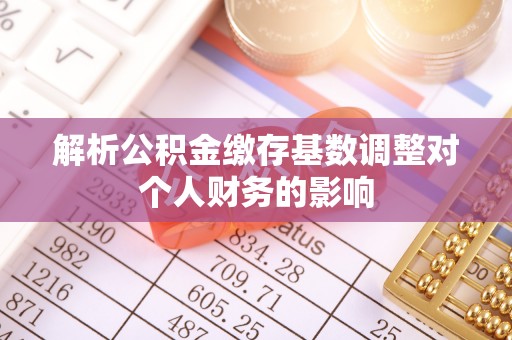 安国解析公积金缴存基数调整对个人财务的影响