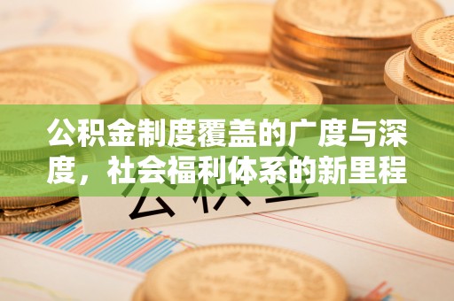 安国公积金制度覆盖的广度与深度，社会福利体系的新里程碑
