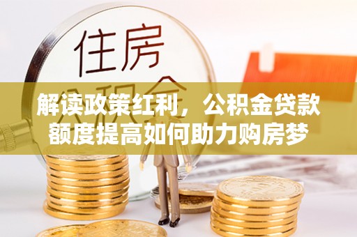 安国解读政策红利，公积金贷款额度提高如何助力购房梦