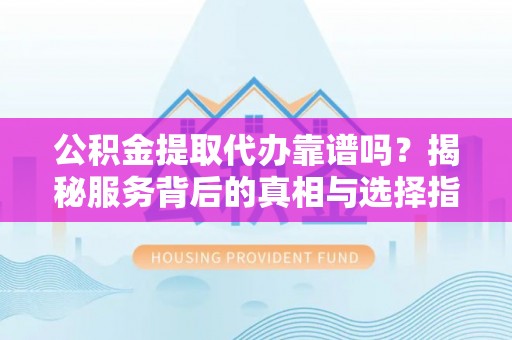 安国公积金提取代办靠谱吗？揭秘服务背后的真相与选择指南