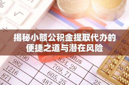 安国揭秘小额公积金提取代办的便捷之道与潜在风险