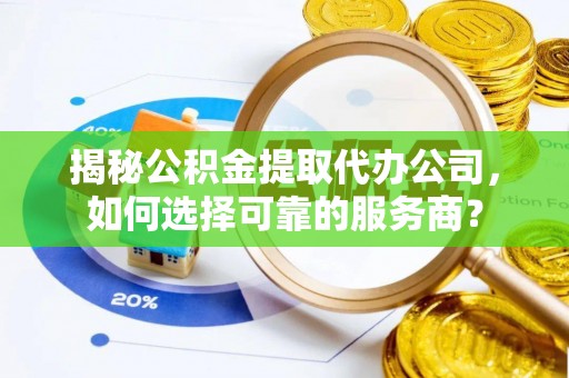 安国揭秘公积金提取代办公司，如何选择可靠的服务商？