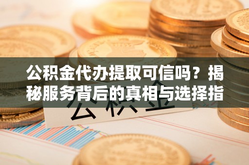 安国公积金代办提取可信吗？揭秘服务背后的真相与选择指南