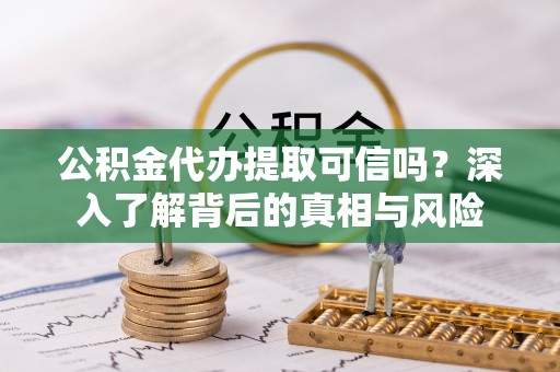 安国公积金代办提取可信吗？深入了解背后的真相与风险