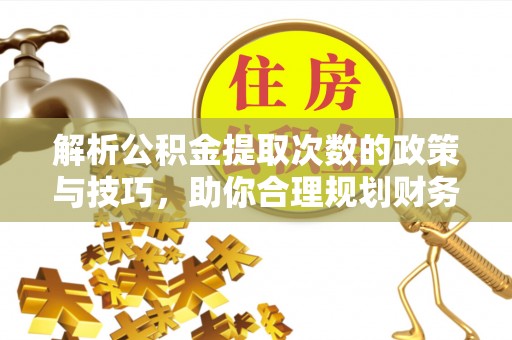 安国解析公积金提取次数的政策与技巧，助你合理规划财务未来