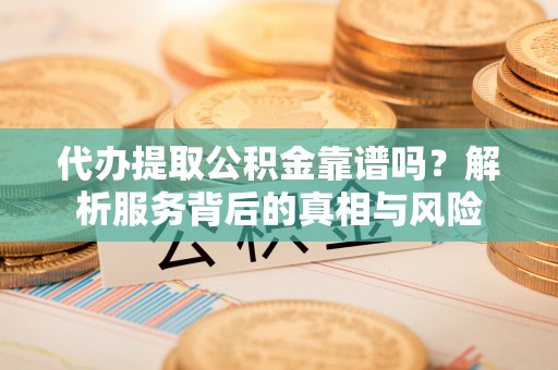 安国代办提取公积金靠谱吗？解析服务背后的真相与风险