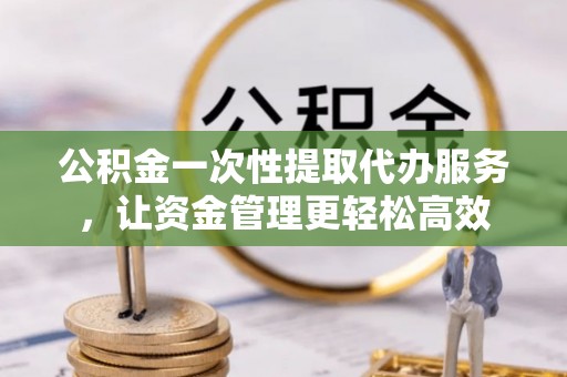 安国公积金一次性提取代办服务，让资金管理更轻松高效