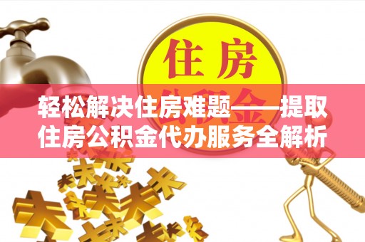 安国轻松解决住房难题——提取住房公积金代办服务全解析