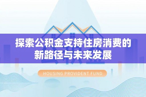 安国探索公积金支持住房消费的新路径与未来发展