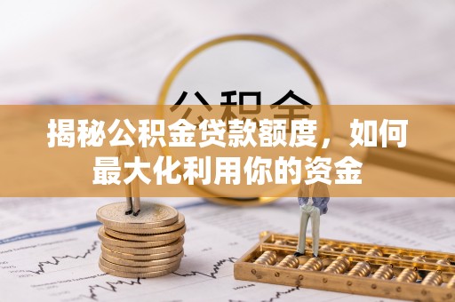 安国揭秘公积金贷款额度，如何最大化利用你的资金
